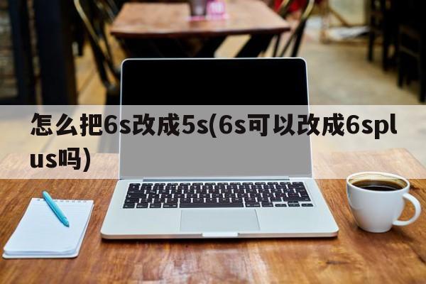 怎么把6s改成5s(6s可以改成6splus吗)