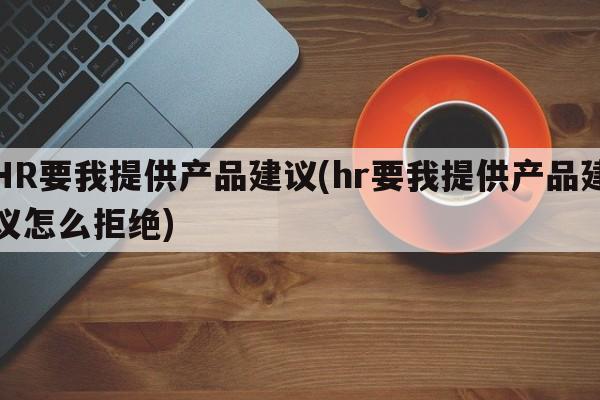 HR要我提供产品建议(hr要我提供产品建议怎么拒绝)