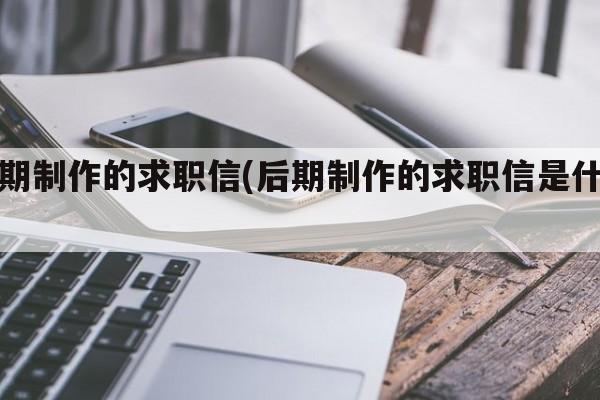 后期制作的求职信(后期制作的求职信是什么)