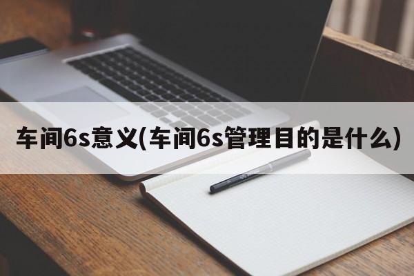 车间6s意义(车间6s管理目的是什么)