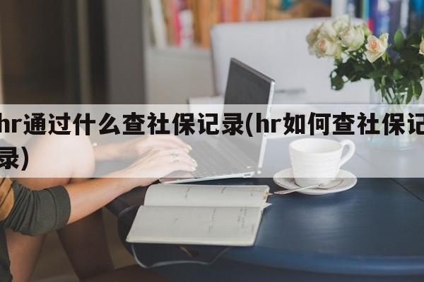 hr通过什么查社保记录(hr如何查社保记录)