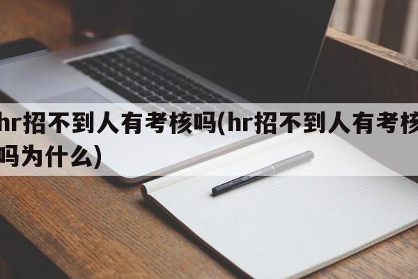 hr招不到人有考核吗(hr招不到人有考核吗为什么)