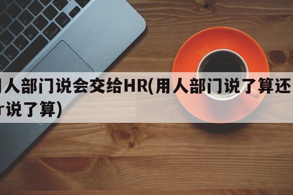 用人部门说会交给HR(用人部门说了算还是hr说了算)