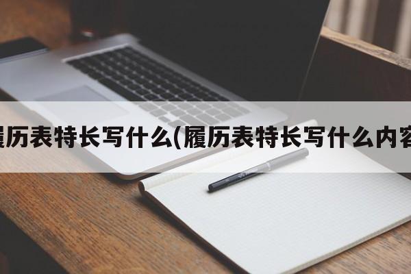 履历表特长写什么(履历表特长写什么内容)